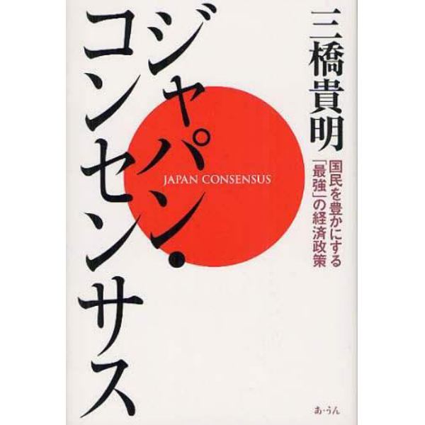 ジャパン・コンセンサス　国民を豊かにする「最強」の経済政策