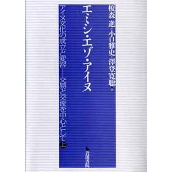 エミシ・エゾ・アイヌ　アイヌ文化の成立と変容－交易と交流を中心として　上