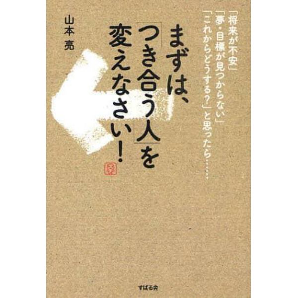 まずは、「つき合う人」を変えなさい！　「将来が不安」「夢・目標が見つからない」「これからどうする？」と思ったら…