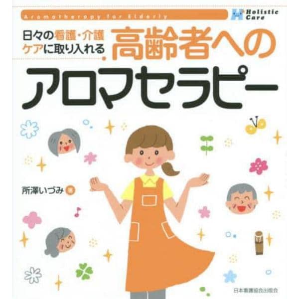 高齢者へのアロマセラピー　日々の看護・介護ケアに取り入れる　Ｈｏｌｉｓｔｉｃ　Ｃａｒｅ