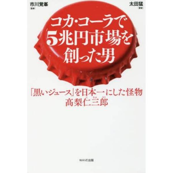 コカ・コーラで５兆円市場を創った男　「黒いジュース」を日本一にした怪物　高梨仁三郎