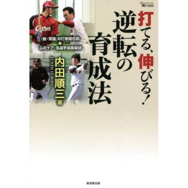 打てる、伸びる！逆転の育成法　「脱・常識」の打撃開花術＆心のケア・名選手成長秘話