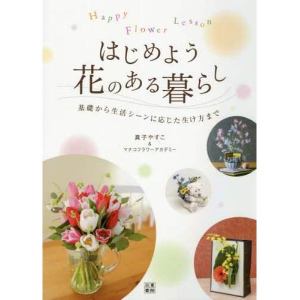 はじめよう花のある暮らし　Ｈａｐｐｙ　Ｆｌｏｗｅｒ　Ｌｅｓｓｏｎ　基礎から生活シーンに応じた生け方まで