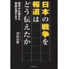 日本の戦争を報道はどう伝えたか　戦争が仕組まれ惨劇を残すまで