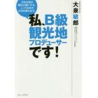 私、Ｂ級観光地プロデューサーです！　日本を真の観光立国にする、とっておきの方法を教えます。