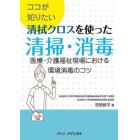 ココが知りたい清拭クロスを使った清掃・消毒　医療・介護福祉現場における環境消毒のコツ