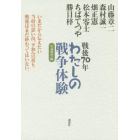 戦後７０年わたしの戦争体験　いまだから伝えたい当時の思い出、平和への祈り。戦後はまだ終わってはいない。