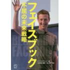 フェイスブック　不屈の未来戦略　１９億人をつなぐ世界最大のＳＮＳへ到達するまでとこれから先に見えるもの