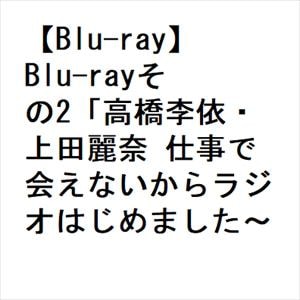 BLU-R】Blu-rayその2「高橋李依・上田麗奈 仕事で会えないからラジオ 
