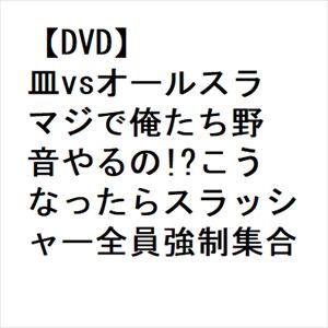 【DVD】皿vsオールスラ マジで俺たち野音やるの!?こうなったらスラッシャー全員強制集合!!