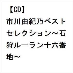 【CD】市川由紀乃ベストセレクション～石狩ルーラン十六番地～